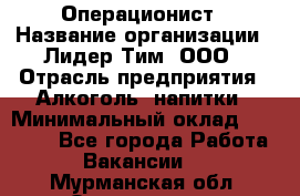 Операционист › Название организации ­ Лидер Тим, ООО › Отрасль предприятия ­ Алкоголь, напитки › Минимальный оклад ­ 25 000 - Все города Работа » Вакансии   . Мурманская обл.,Оленегорск г.